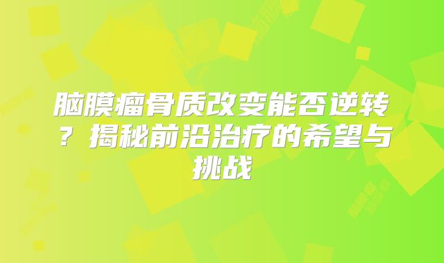 脑膜瘤骨质改变能否逆转？揭秘前沿治疗的希望与挑战