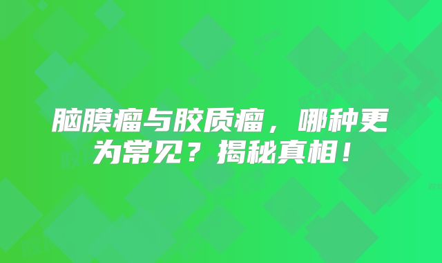 脑膜瘤与胶质瘤，哪种更为常见？揭秘真相！