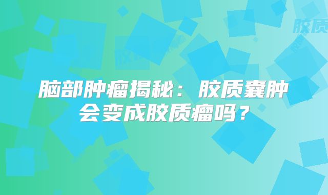 脑部肿瘤揭秘：胶质囊肿会变成胶质瘤吗？