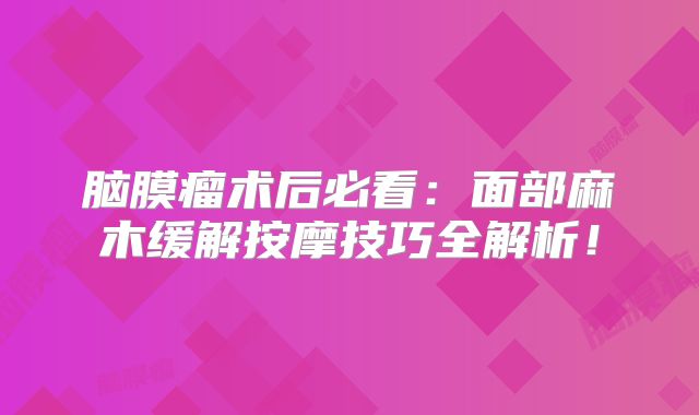 脑膜瘤术后必看：面部麻木缓解按摩技巧全解析！