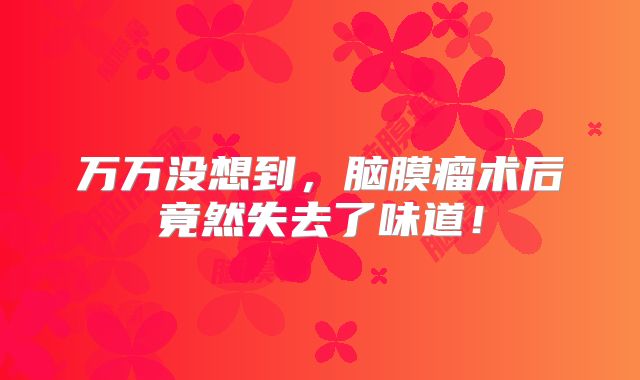 万万没想到，脑膜瘤术后竟然失去了味道！