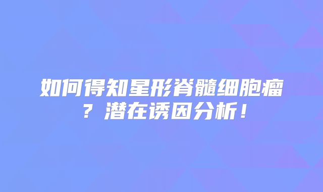如何得知星形脊髓细胞瘤？潜在诱因分析！