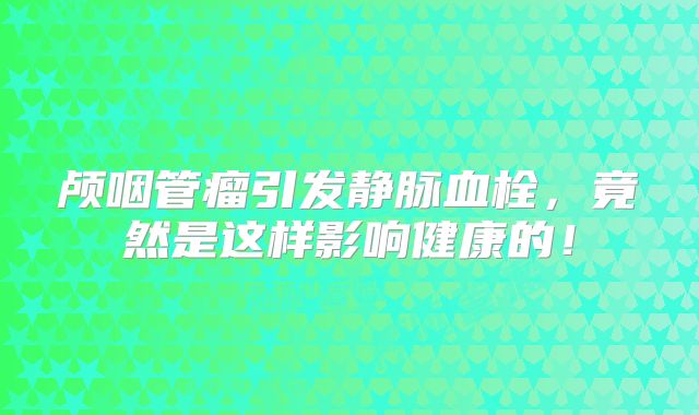 颅咽管瘤引发静脉血栓，竟然是这样影响健康的！