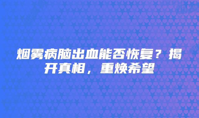 烟雾病脑出血能否恢复？揭开真相，重焕希望