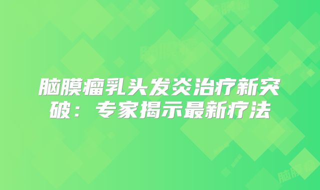 脑膜瘤乳头发炎治疗新突破：专家揭示最新疗法