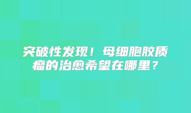 突破性发现！母细胞胶质瘤的治愈希望在哪里？