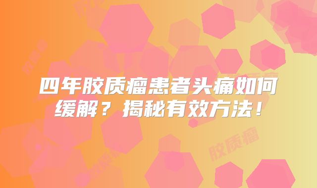 四年胶质瘤患者头痛如何缓解？揭秘有效方法！