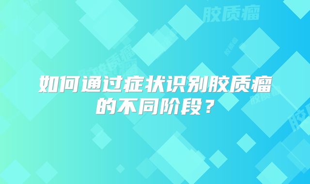 如何通过症状识别胶质瘤的不同阶段？