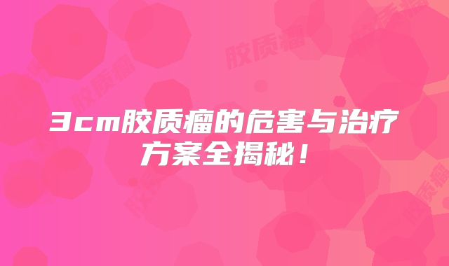3cm胶质瘤的危害与治疗方案全揭秘！