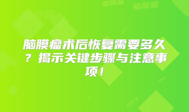 脑膜瘤术后恢复需要多久？揭示关键步骤与注意事项！