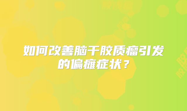 如何改善脑干胶质瘤引发的偏瘫症状？