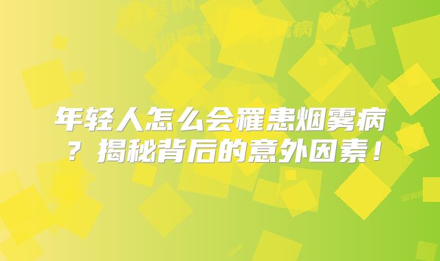 年轻人怎么会罹患烟雾病？揭秘背后的意外因素！