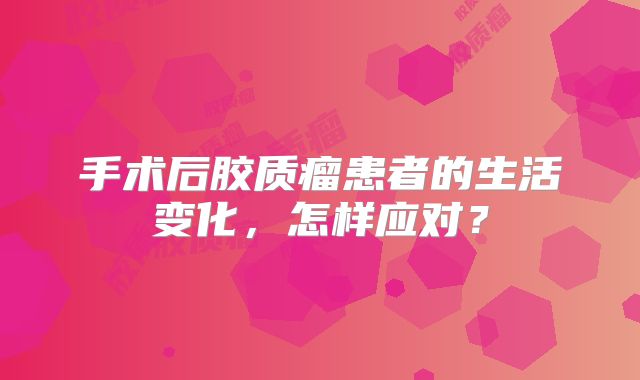 手术后胶质瘤患者的生活变化，怎样应对？