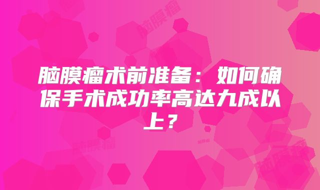 脑膜瘤术前准备：如何确保手术成功率高达九成以上？