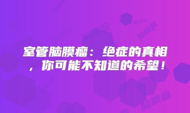 室管脑膜瘤：绝症的真相，你可能不知道的希望！