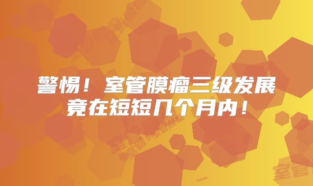 警惕！室管膜瘤三级发展竟在短短几个月内！