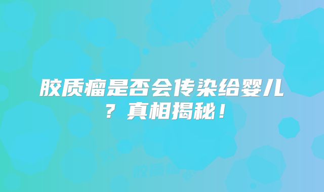 胶质瘤是否会传染给婴儿？真相揭秘！