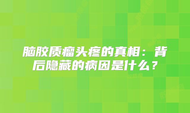 脑胶质瘤头疼的真相：背后隐藏的病因是什么？