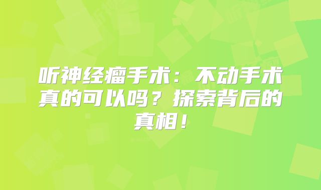 听神经瘤手术：不动手术真的可以吗？探索背后的真相！