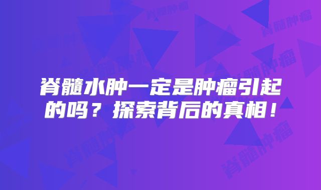 脊髓水肿一定是肿瘤引起的吗？探索背后的真相！