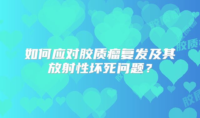 如何应对胶质瘤复发及其放射性坏死问题？