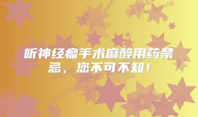 听神经瘤手术麻醉用药禁忌，您不可不知！