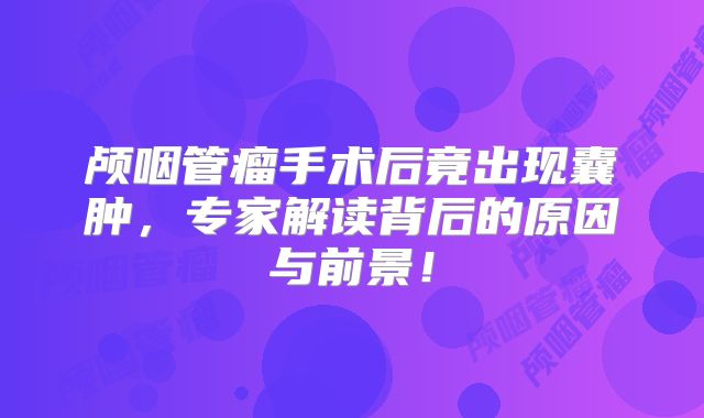 颅咽管瘤手术后竟出现囊肿，专家解读背后的原因与前景！