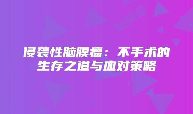 侵袭性脑膜瘤：不手术的生存之道与应对策略