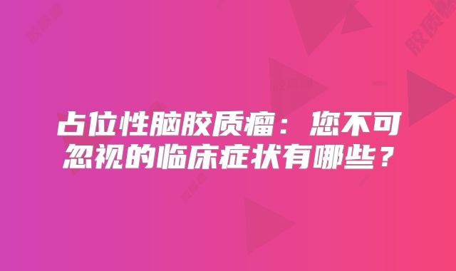 占位性脑胶质瘤：您不可忽视的临床症状有哪些？
