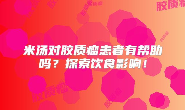 米汤对胶质瘤患者有帮助吗？探索饮食影响！