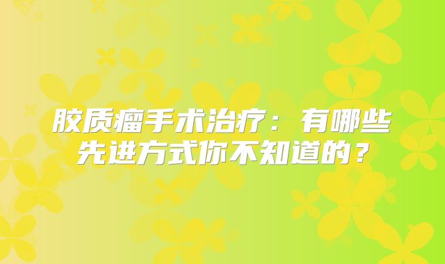 胶质瘤手术治疗：有哪些先进方式你不知道的？