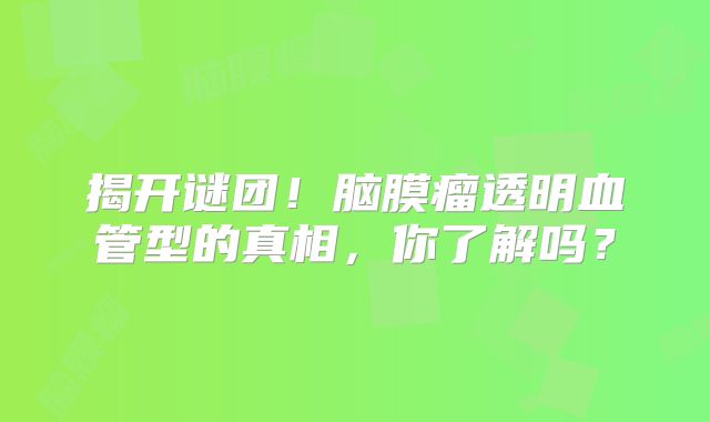 揭开谜团！脑膜瘤透明血管型的真相，你了解吗？