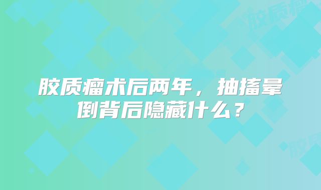 胶质瘤术后两年，抽搐晕倒背后隐藏什么？
