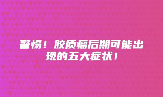 警惕！胶质瘤后期可能出现的五大症状！