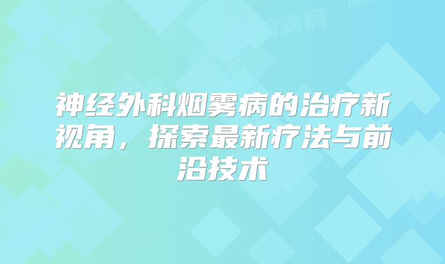 神经外科烟雾病的治疗新视角，探索最新疗法与前沿技术