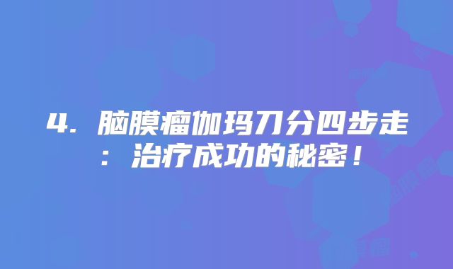 4. 脑膜瘤伽玛刀分四步走：治疗成功的秘密！