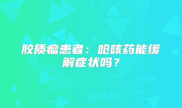 胶质瘤患者：呛咳药能缓解症状吗？