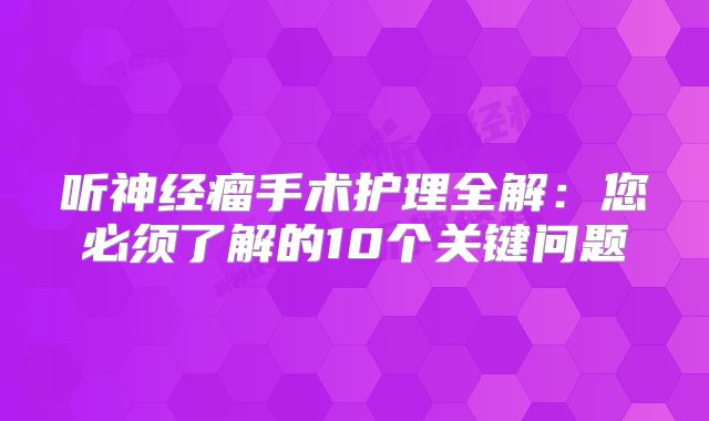 听神经瘤手术护理全解：您必须了解的10个关键问题