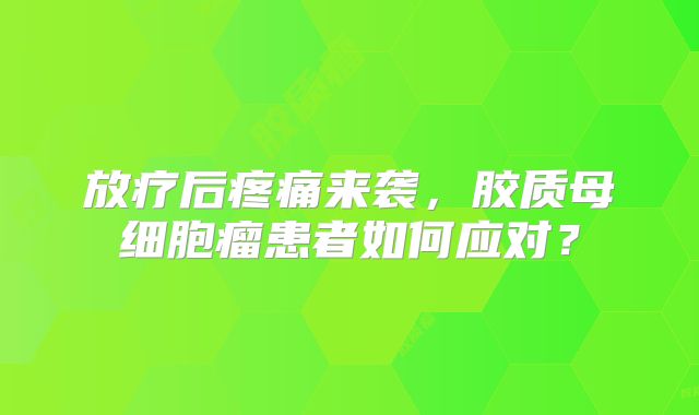 放疗后疼痛来袭，胶质母细胞瘤患者如何应对？
