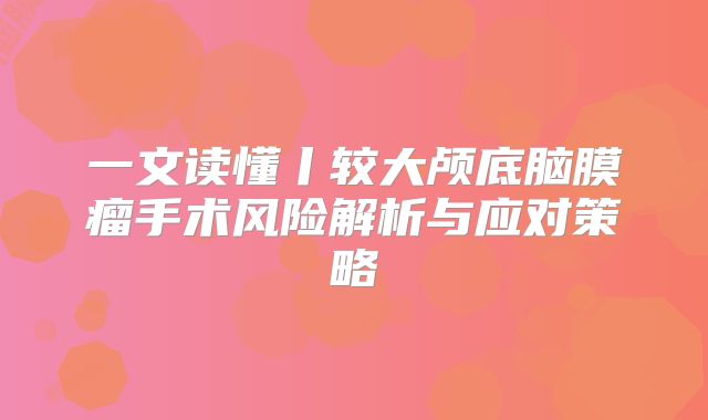 一文读懂丨较大颅底脑膜瘤手术风险解析与应对策略