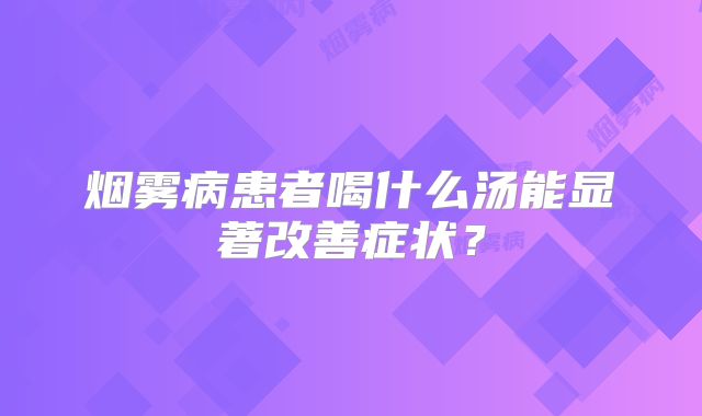 烟雾病患者喝什么汤能显著改善症状？