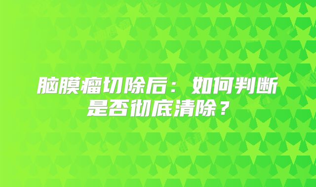 脑膜瘤切除后：如何判断是否彻底清除？