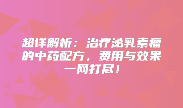 超详解析：治疗泌乳素瘤的中药配方，费用与效果一网打尽！
