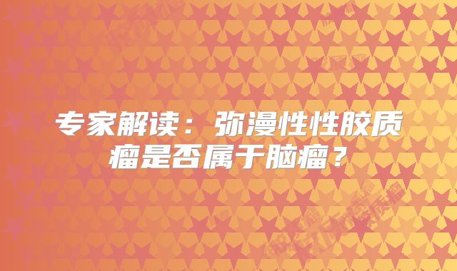 专家解读：弥漫性性胶质瘤是否属于脑瘤？
