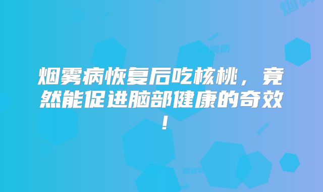 烟雾病恢复后吃核桃，竟然能促进脑部健康的奇效！
