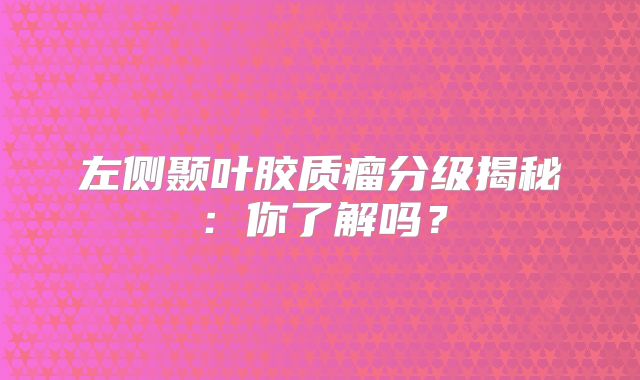 左侧颞叶胶质瘤分级揭秘：你了解吗？