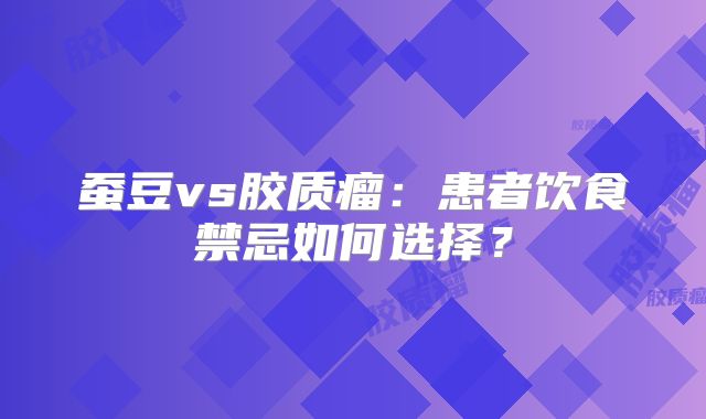 蚕豆vs胶质瘤：患者饮食禁忌如何选择？
