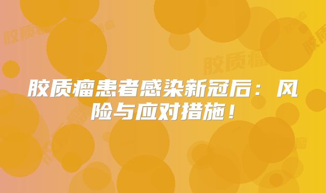 胶质瘤患者感染新冠后：风险与应对措施！