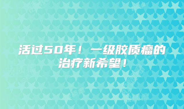 活过50年！一级胶质瘤的治疗新希望！