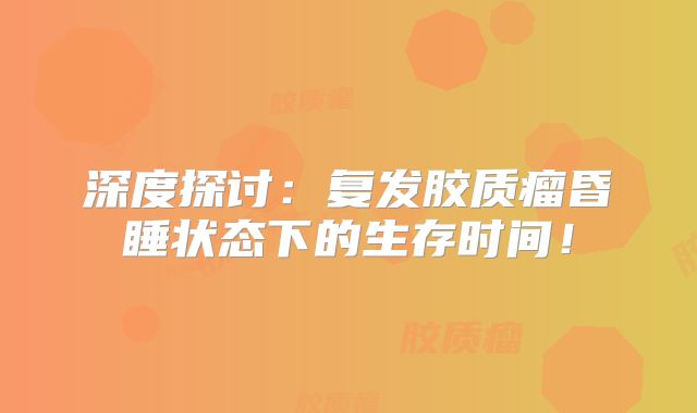 深度探讨：复发胶质瘤昏睡状态下的生存时间！